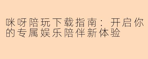 咪呀陪玩下载指南：开启你的专属娱乐陪伴新体验