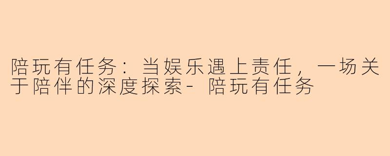 陪玩有任务：当娱乐遇上责任，一场关于陪伴的深度探索-陪玩有任务