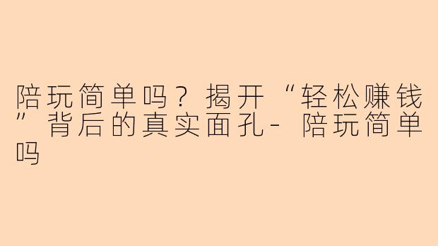 陪玩简单吗？揭开“轻松赚钱”背后的真实面孔-陪玩简单吗