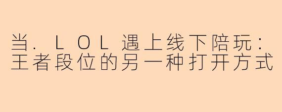 当.LOL遇上线下陪玩：王者段位的另一种打开方式