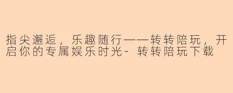 指尖邂逅，乐趣随行——转转陪玩，开启你的专属娱乐时光-转转陪玩下载