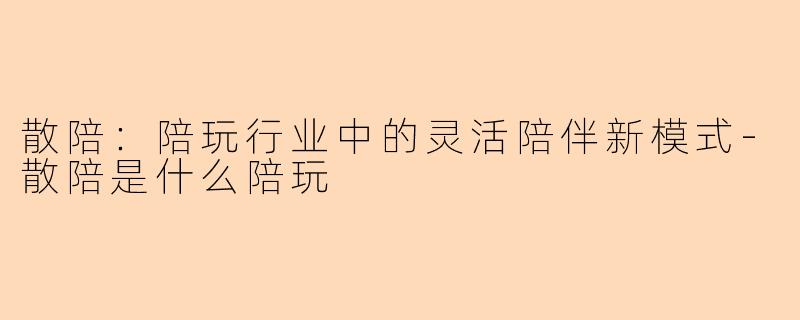 散陪：陪玩行业中的灵活陪伴新模式-散陪是什么陪玩