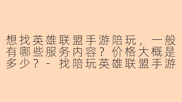 想找英雄联盟手游陪玩，一般有哪些服务内容？价格大概是多少？