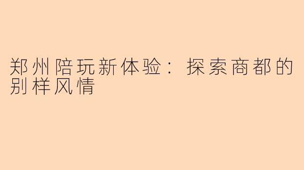 郑州陪玩新体验：探索商都的别样风情