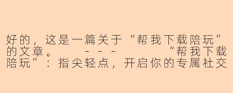 好的，这是一篇关于“帮我下载陪玩”的文章。

---


“帮我下载陪玩”：指尖轻点，开启你的专属社交娱乐新体验-帮我下载陪玩