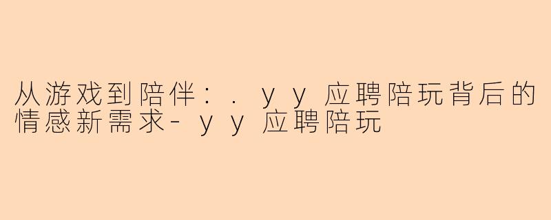 从游戏到陪伴：.yy应聘陪玩背后的情感新需求-yy应聘陪玩
