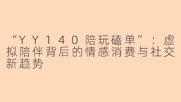 “YY140陪玩磕单”：虚拟陪伴背后的情感消费与社交新趋势