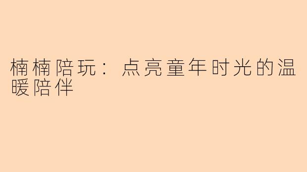 楠楠陪玩：点亮童年时光的温暖陪伴