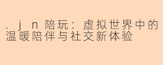 .jn陪玩：虚拟世界中的温暖陪伴与社交新体验