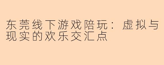 东莞线下游戏陪玩：虚拟与现实的欢乐交汇点
