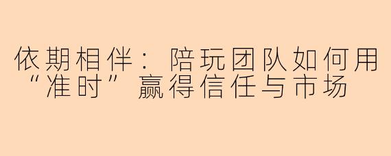 依期相伴：陪玩团队如何用“准时”赢得信任与市场