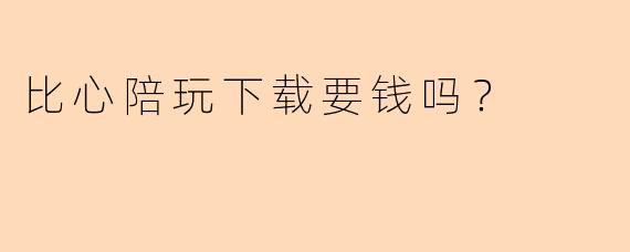 比心陪玩下载要钱吗？