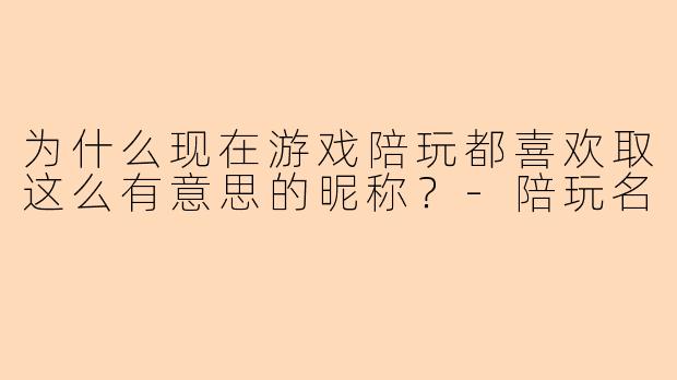 为什么现在游戏陪玩都喜欢取这么有意思的昵称？-陪玩名