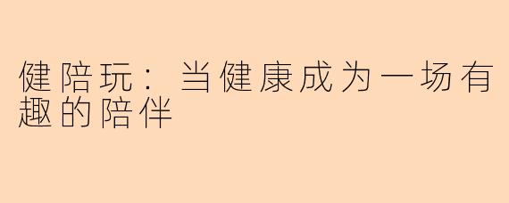 健陪玩：当健康成为一场有趣的陪伴