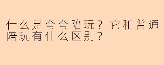 什么是夸夸陪玩？它和普通陪玩有什么区别？