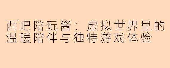 西吧陪玩酱：虚拟世界里的温暖陪伴与独特游戏体验