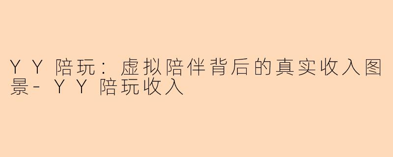 YY陪玩：虚拟陪伴背后的真实收入图景-YY陪玩收入