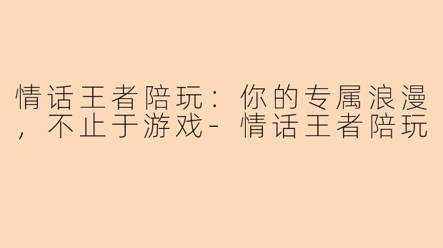 情话王者陪玩：你的专属浪漫，不止于游戏-情话王者陪玩