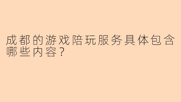 成都的游戏陪玩服务具体包含哪些内容？
