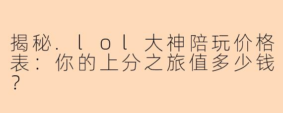 揭秘.lol大神陪玩价格表:你的上分之旅值多少钱?