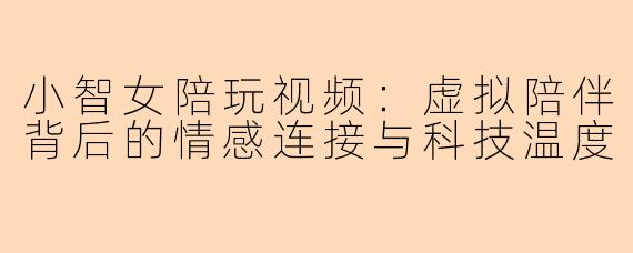 小智女陪玩视频：虚拟陪伴背后的情感连接与科技温度