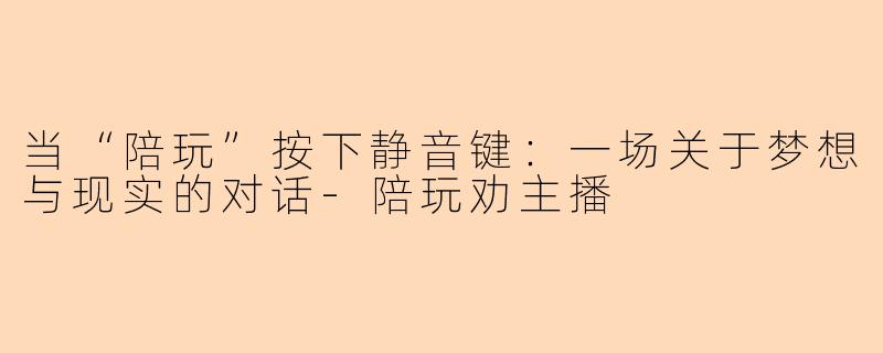 当“陪玩”按下静音键：一场关于梦想与现实的对话-陪玩劝主播
