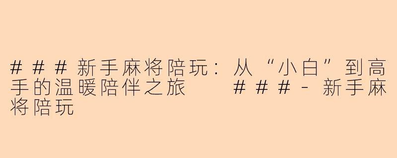 ###新手麻将陪玩：从“小白”到高手的温暖陪伴之旅

###-新手麻将陪玩