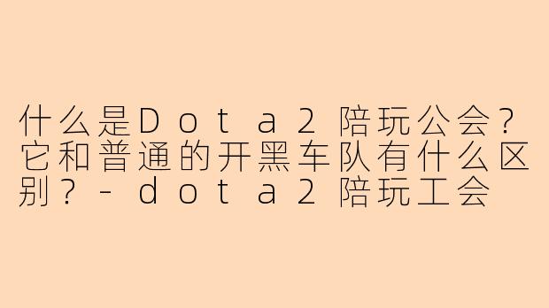 什么是Dota2陪玩公会?它和普通的开黑车队有什么区别?-dota2陪玩工会