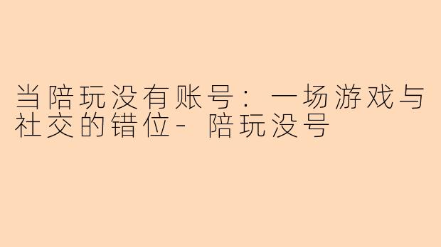 当陪玩没有账号：一场游戏与社交的错位-陪玩没号