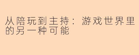 从陪玩到主持：游戏世界里的另一种可能