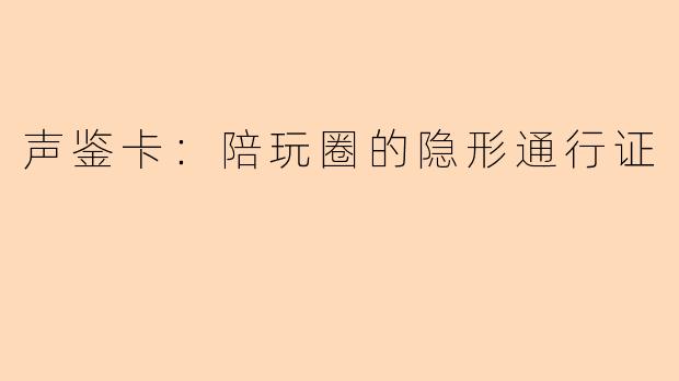 声鉴卡：陪玩圈的隐形通行证