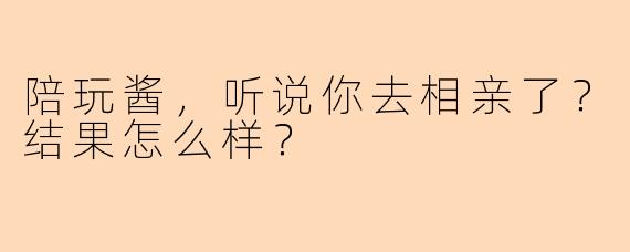 陪玩酱，听说你去相亲了？结果怎么样？