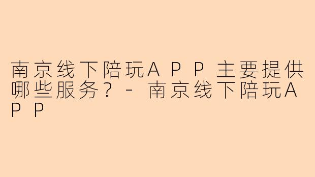 南京线下陪玩APP主要提供哪些服务？-南京线下陪玩APP
