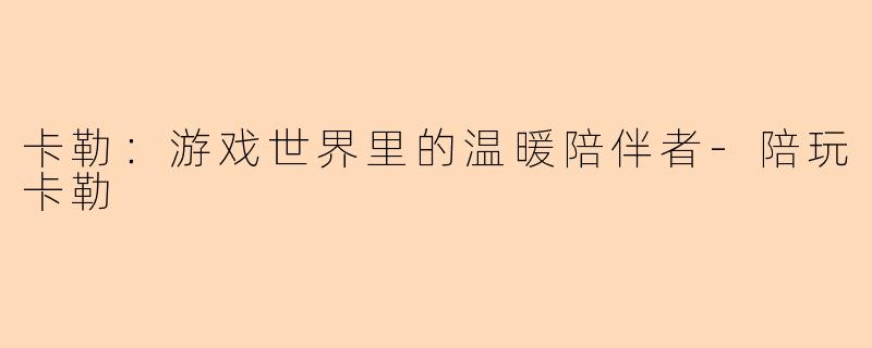 卡勒：游戏世界里的温暖陪伴者-陪玩卡勒
