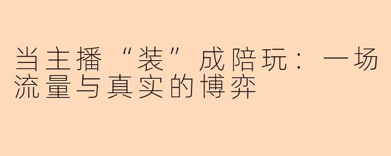 当主播“装”成陪玩:一场流量与真实的博弈