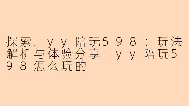 探索.yy陪玩598：玩法解析与体验分享-yy陪玩598怎么玩的