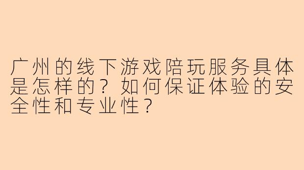 广州的线下游戏陪玩服务具体是怎样的？如何保证体验的安全性和专业性？