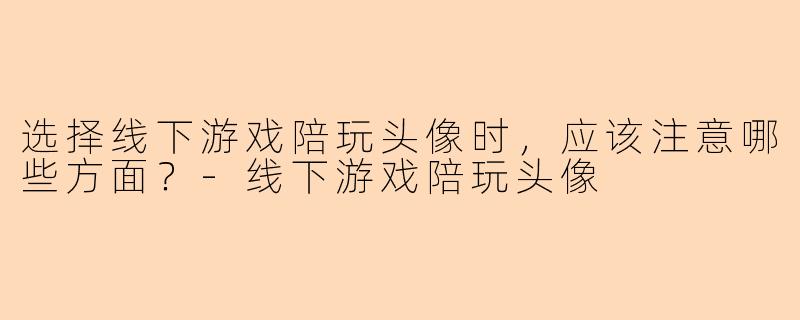 选择线下游戏陪玩头像时，应该注意哪些方面？-线下游戏陪玩头像