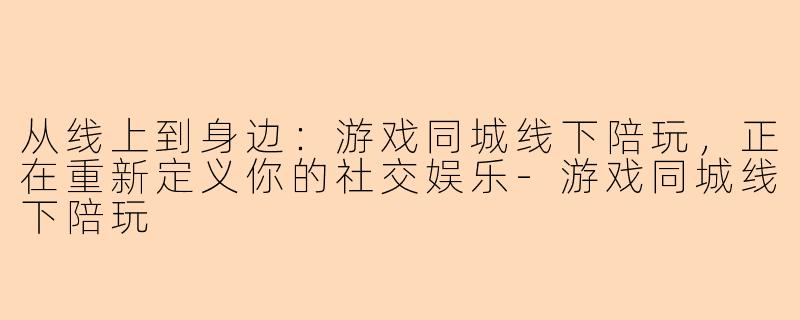 从线上到身边:游戏同城线下陪玩,正在重新定义你的社交娱乐-游戏同城线下陪玩