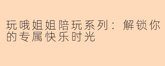 玩哦姐姐陪玩系列：解锁你的专属快乐时光