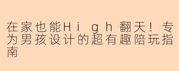 在家也能High翻天！专为男孩设计的超有趣陪玩指南
