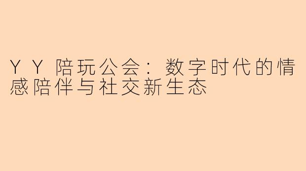 YY陪玩公会：数字时代的情感陪伴与社交新生态