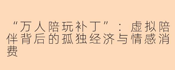 “万人陪玩补丁”：虚拟陪伴背后的孤独经济与情感消费