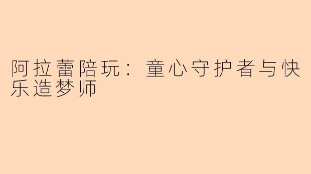 阿拉蕾陪玩:童心守护者与快乐造梦师