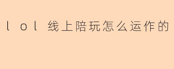 lol线上陪玩怎么运作的