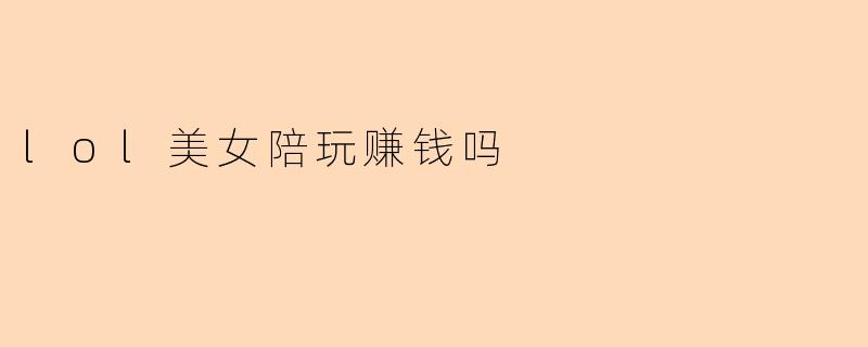 lol美女陪玩赚钱吗