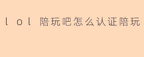 lol陪玩吧怎么认证陪玩