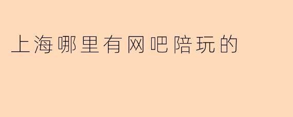上海哪里有网吧陪玩的