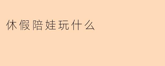 休假陪娃玩什么