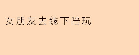 女朋友去线下陪玩